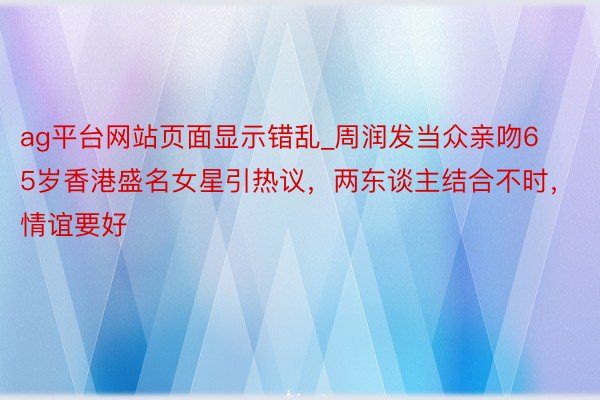 ag平台网站页面显示错乱_周润发当众亲吻65岁香港盛名女星引热议，两东谈主结合不时，情谊要好
