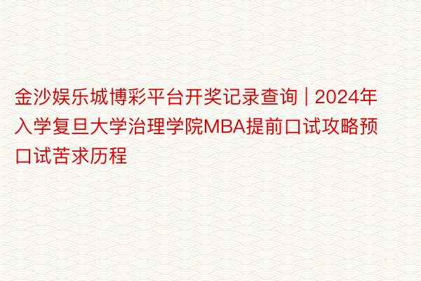 金沙娱乐城博彩平台开奖记录查询 | 2024年入学复旦大学治理学院MBA提前口试攻略预口试苦求历程