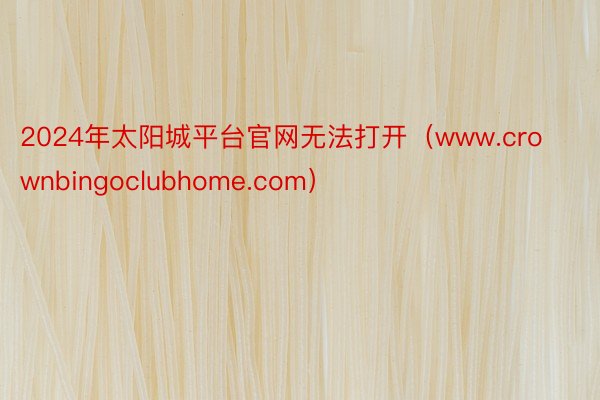 2024年太阳城平台官网无法打开（www.crownbingoclubhome.com）