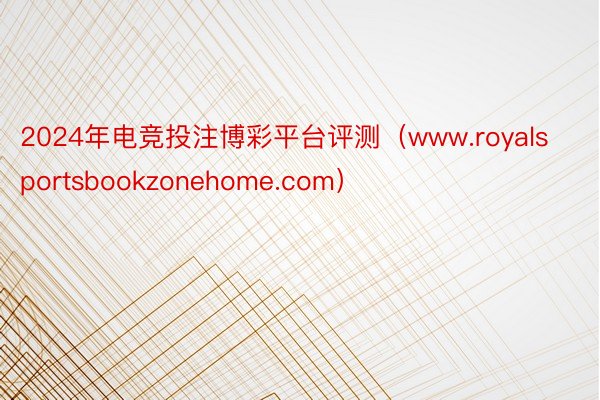2024年电竞投注博彩平台评测（www.royalsportsbookzonehome.com）