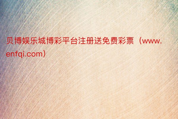 贝博娱乐城博彩平台注册送免费彩票（www.enfqi.com）