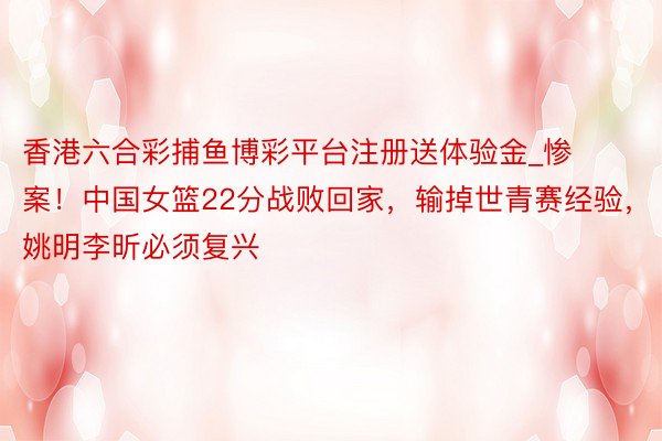 香港六合彩捕鱼博彩平台注册送体验金_惨案！中国女篮22分战败回家，输掉世青赛经验，姚明李昕必须复兴
