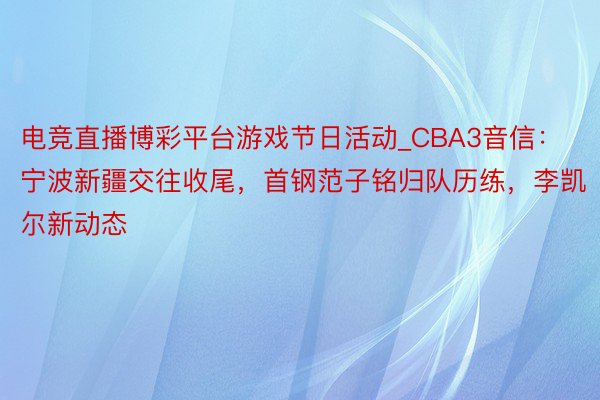 电竞直播博彩平台游戏节日活动_CBA3音信：宁波新疆交往收尾，首钢范子铭归队历练，李凯尔新动态