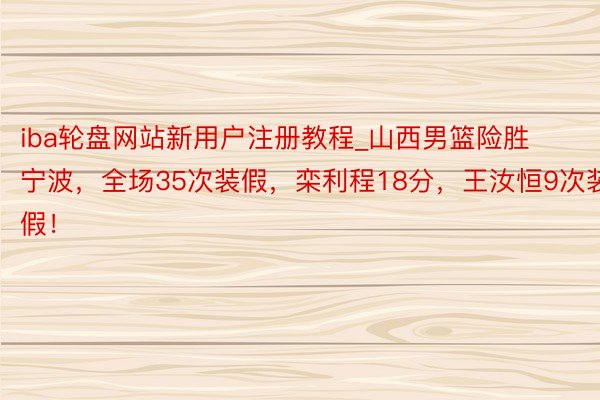 iba轮盘网站新用户注册教程_山西男篮险胜宁波，全场35次装假，栾利程18分，王汝恒9次装假！