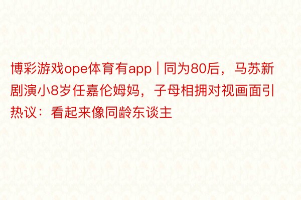 博彩游戏ope体育有app | 同为80后,马苏新剧演小8岁任嘉伦姆妈,子母相拥对视画面引热议:看起来像同龄东谈主