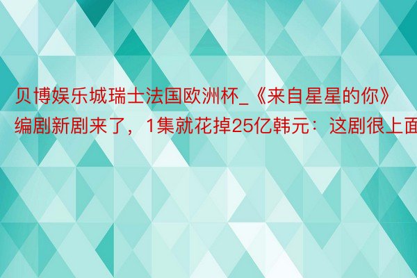 贝博娱乐城瑞士法国欧洲杯_《来自星星的你》编剧新剧来了，1集就花掉25亿韩元：这剧很上面