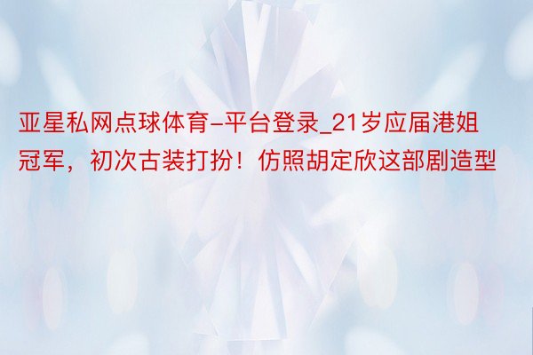 亚星私网点球体育-平台登录_21岁应届港姐冠军，初次古装打扮！仿照胡定欣这部剧造型