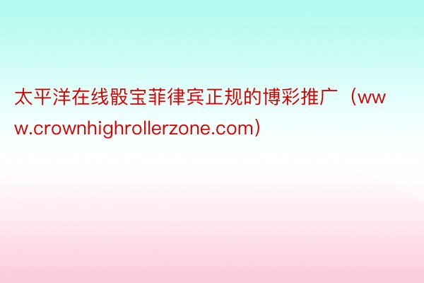 太平洋在线骰宝菲律宾正规的博彩推广（www.crownhighrollerzone.com）
