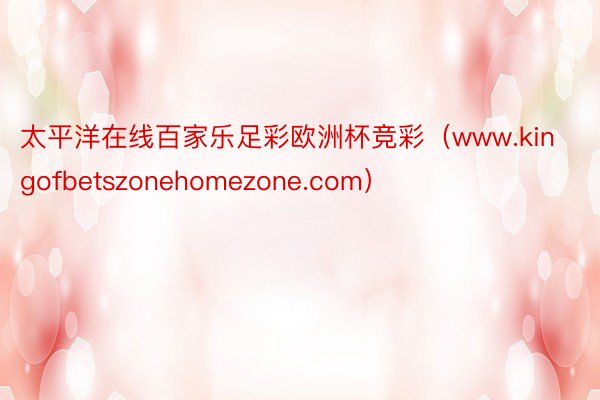 太平洋在线百家乐足彩欧洲杯竞彩（www.kingofbetszonehomezone.com）
