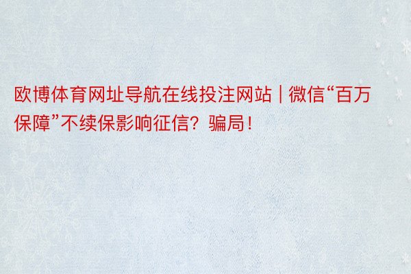 欧博体育网址导航在线投注网站 | 微信“百万保障”不续保影响征信？骗局！