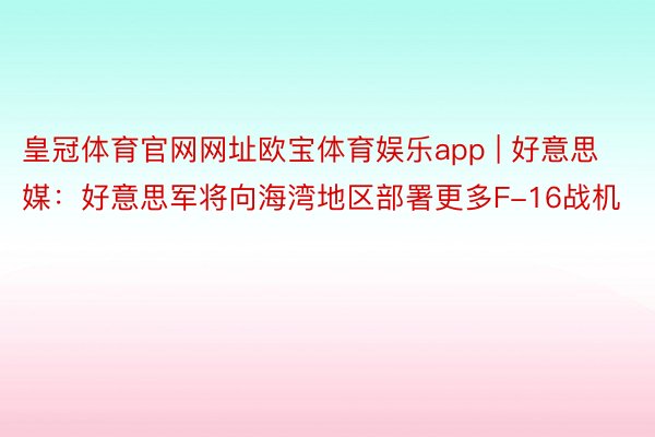 皇冠体育官网网址欧宝体育娱乐app | 好意思媒：好意思军将向海湾地区部署更多F-16战机