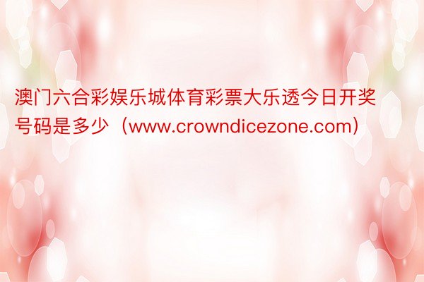 澳门六合彩娱乐城体育彩票大乐透今日开奖号码是多少(www.crowndicezone.com)