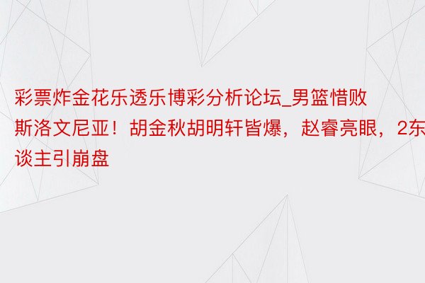 彩票炸金花乐透乐博彩分析论坛_男篮惜败斯洛文尼亚！胡金秋胡明轩皆爆，赵睿亮眼，2东谈主引崩盘