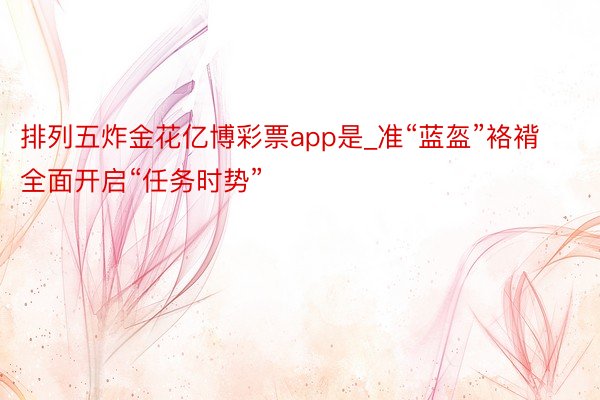 排列五炸金花亿博彩票app是_准“蓝盔”袼褙全面开启“任务时势”