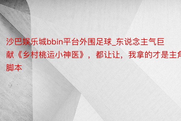 沙巴娱乐城bbin平台外围足球_东说念主气巨献《乡村桃运小神医》，都让让，我拿的才是主角脚本