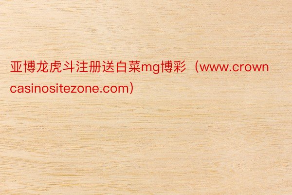 亚博龙虎斗注册送白菜mg博彩（www.crowncasinositezone.com）