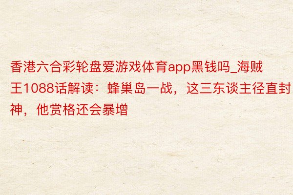 香港六合彩轮盘爱游戏体育app黑钱吗_海贼王1088话解读：蜂巢岛一战，这三东谈主径直封神，他赏格还会暴增