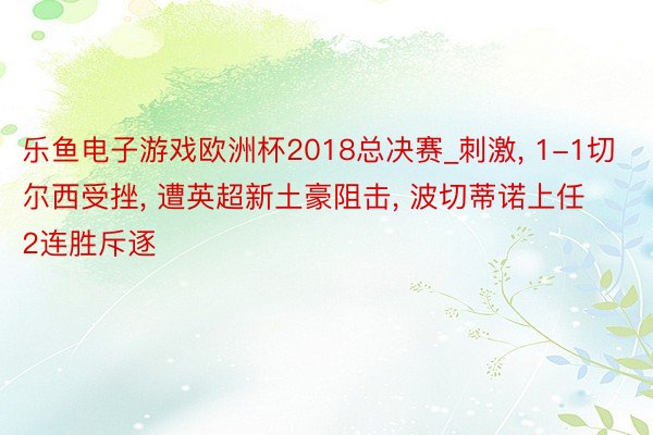 乐鱼电子游戏欧洲杯2018总决赛_刺激, 1-1切尔西受挫, 遭英超新土豪阻击, 波切蒂诺上任2连胜斥逐