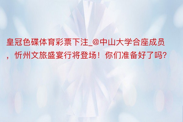 皇冠色碟体育彩票下注_@中山大学合座成员，忻州文旅盛宴行将登场！你们准备好了吗？