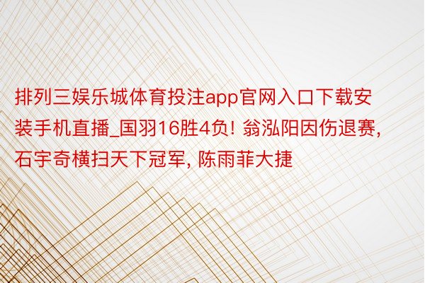 排列三娱乐城体育投注app官网入口下载安装手机直播_国羽16胜4负! 翁泓阳因伤退赛, 石宇奇横扫天下冠军, 陈雨菲大捷