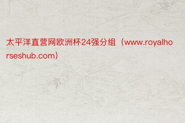 太平洋直营网欧洲杯24强分组（www.royalhorseshub.com）