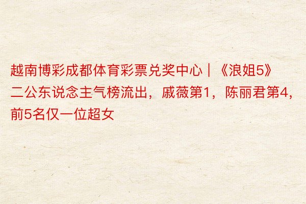 越南博彩成都体育彩票兑奖中心 | 《浪姐5》二公东说念主气榜流出，戚薇第1，陈丽君第4，前5名仅一位超女