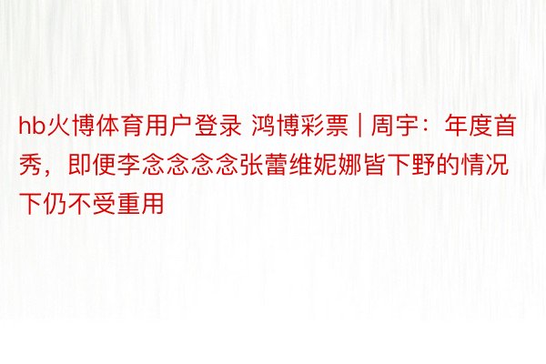 hb火博体育用户登录 鸿博彩票 | 周宇：年度首秀，即便李念念念念张蕾维妮娜皆下野的情况下仍不受重用