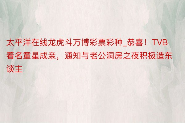 太平洋在线龙虎斗万博彩票彩种_恭喜！TVB着名童星成亲，通知与老公洞房之夜积极造东谈主