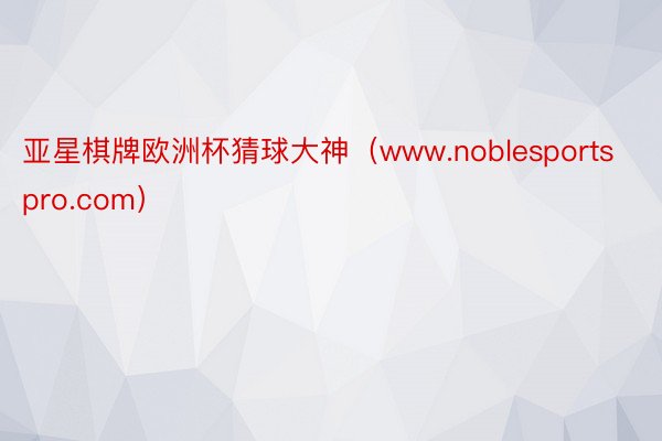 亚星棋牌欧洲杯猜球大神（www.noblesportspro.com）