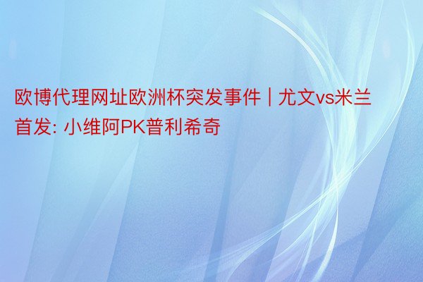欧博代理网址欧洲杯突发事件 | 尤文vs米兰首发: 小维阿PK普利希奇
