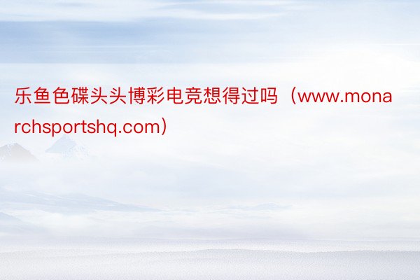 乐鱼色碟头头博彩电竞想得过吗（www.monarchsportshq.com）