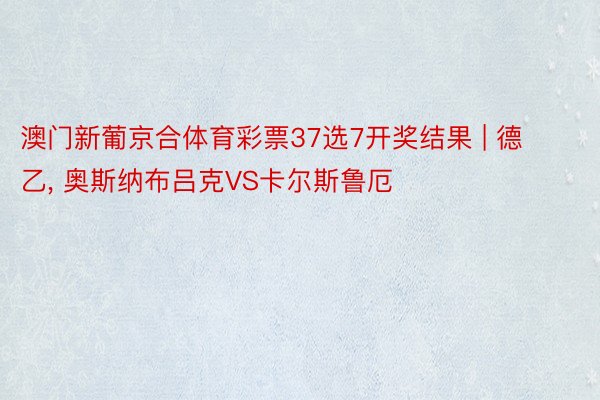 澳门新葡京合体育彩票37选7开奖结果 | 德乙, 奥斯纳布吕克VS卡尔斯鲁厄