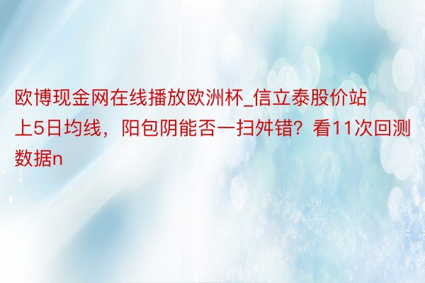 欧博现金网在线播放欧洲杯_信立泰股价站上5日均线，阳包阴能否一扫舛错？看11次回测数据n
