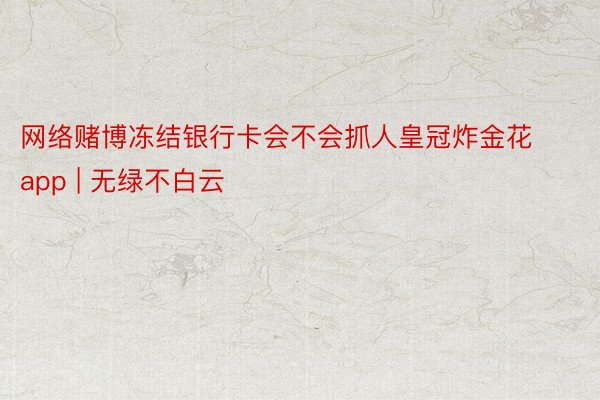网络赌博冻结银行卡会不会抓人皇冠炸金花app | 无绿不白云