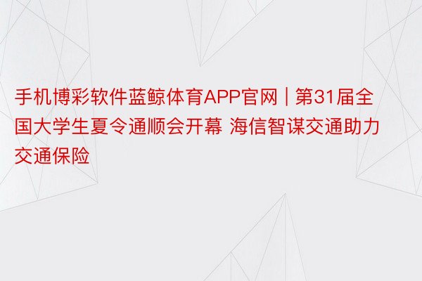 手机博彩软件蓝鲸体育APP官网 | 第31届全国大学生夏令通顺会开幕 海信智谋交通助力交通保险