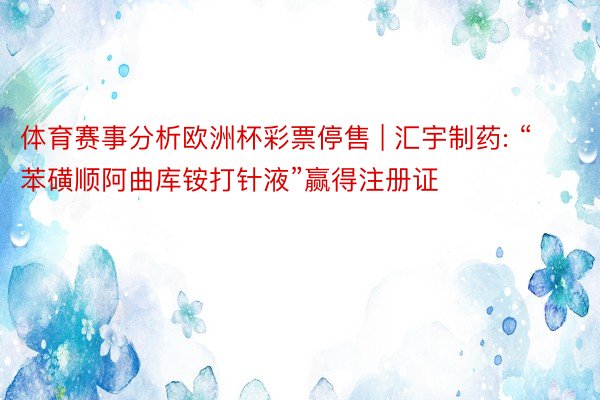 体育赛事分析欧洲杯彩票停售 | 汇宇制药: “苯磺顺阿曲库铵打针液”赢得注册证