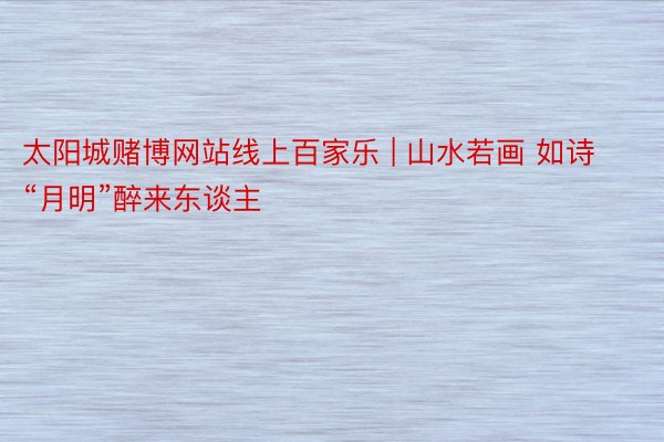 太阳城赌博网站线上百家乐 | 山水若画 如诗“月明”醉来东谈主
