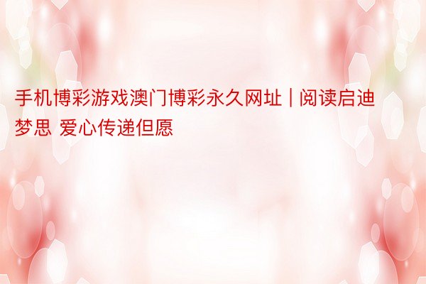 手机博彩游戏澳门博彩永久网址 | 阅读启迪梦思 爱心传递但愿