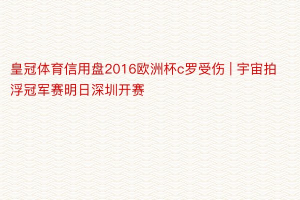 皇冠体育信用盘2016欧洲杯c罗受伤 | 宇宙拍浮冠军赛明日深圳开赛
