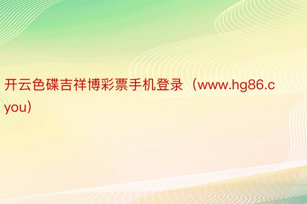 开云色碟吉祥博彩票手机登录（www.hg86.cyou）