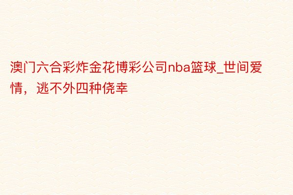 澳门六合彩炸金花博彩公司nba篮球_世间爱情，逃不外四种侥幸