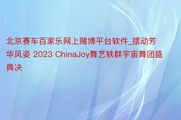 北京赛车百家乐网上赌博平台软件_摆动芳华风姿 2023 ChinaJoy舞艺轶群宇宙舞团盛典决