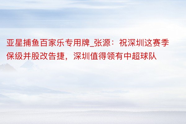 亚星捕鱼百家乐专用牌_张源：祝深圳这赛季保级并股改告捷，深圳值得领有中超球队
