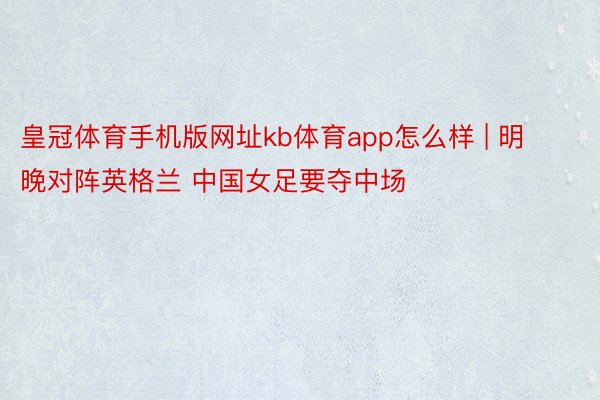 皇冠体育手机版网址kb体育app怎么样 | 明晚对阵英格兰 中国女足要夺中场