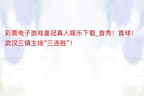 彩票电子游戏皇冠真人娱乐下载_首秀！首球！武汉三镇主场“三连胜”！