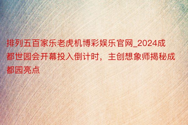 排列五百家乐老虎机博彩娱乐官网_2024成都世园会开幕投入倒计时，主创想象师揭秘成都园亮点