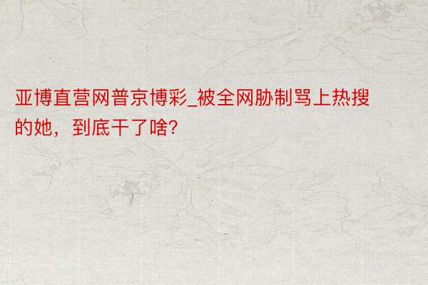 亚博直营网普京博彩_被全网胁制骂上热搜的她，到底干了啥？