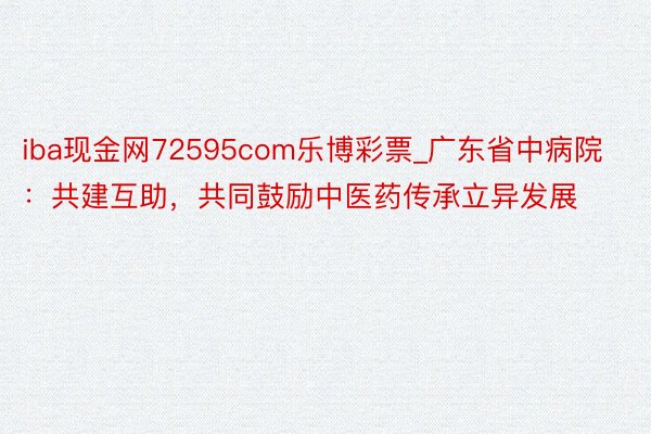 iba现金网72595com乐博彩票_广东省中病院：共建互助，共同鼓励中医药传承立异发展