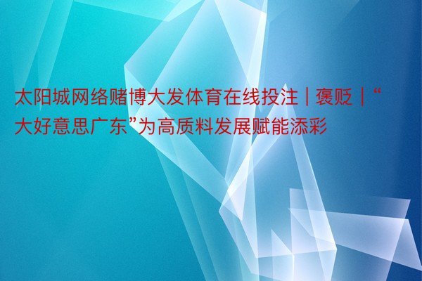 太阳城网络赌博大发体育在线投注 | 褒贬｜“大好意思广东”为高质料发展赋能添彩