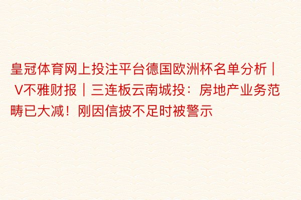 皇冠体育网上投注平台德国欧洲杯名单分析 | V不雅财报｜三连板云南城投：房地产业务范畴已大减！刚因信披不足时被警示